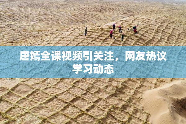 唐嫣全课视频引关注，网友热议学习动态