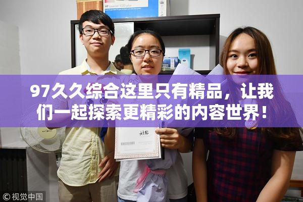 97久久综合这里只有精品，让我们一起探索更精彩的内容世界！