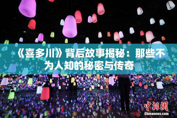《喜多川》背后故事揭秘：那些不为人知的秘密与传奇