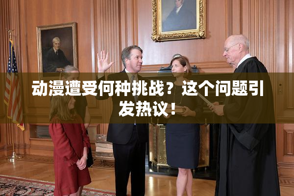 动漫遭受何种挑战？这个问题引发热议！