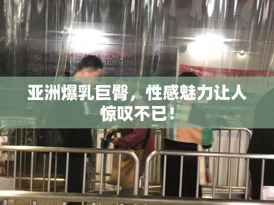 亚洲爆乳巨臀，性感魅力让人惊叹不已！