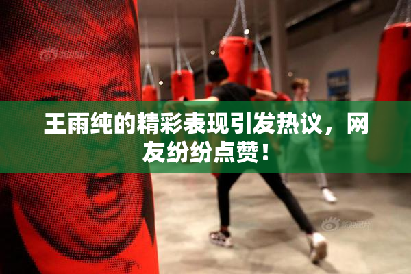 王雨纯的精彩表现引发热议，网友纷纷点赞！