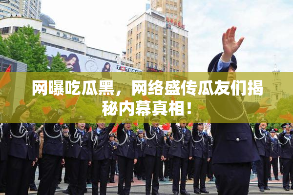 网曝吃瓜黑，网络盛传瓜友们揭秘内幕真相！