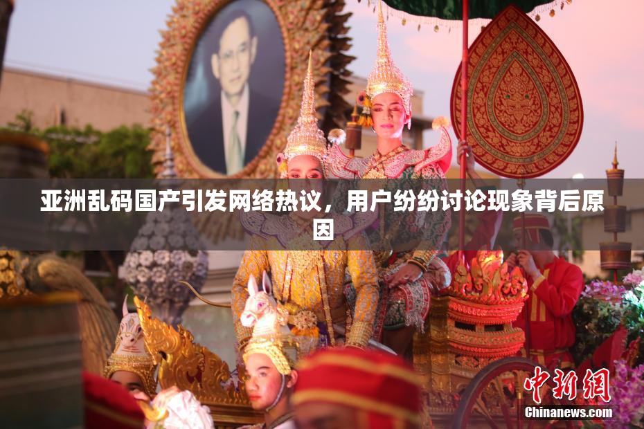 亚洲乱码国产引发网络热议，用户纷纷讨论现象背后原因