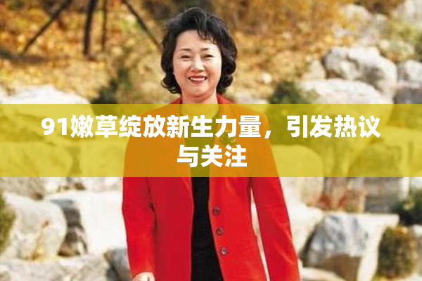 91嫩草绽放新生力量，引发热议与关注
