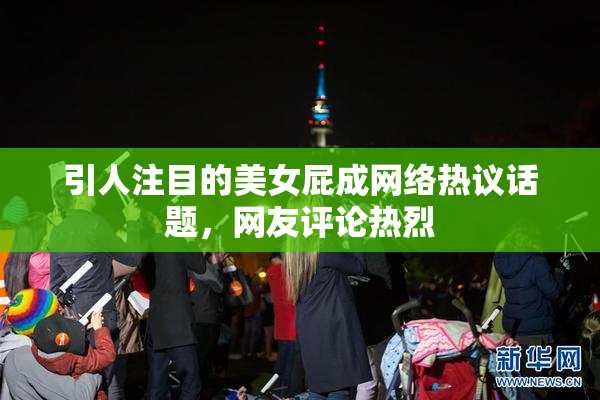引人注目的美女屁成网络热议话题，网友评论热烈