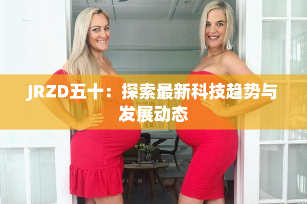 JRZD五十：探索最新科技趋势与发展动态