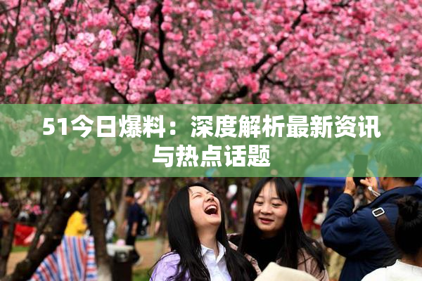51今日爆料：深度解析最新资讯与热点话题