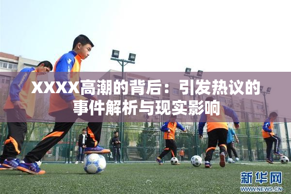XXXX高潮的背后：引发热议的事件解析与现实影响