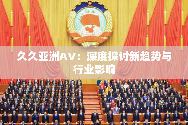 久久亚洲AV：深度探讨新趋势与行业影响