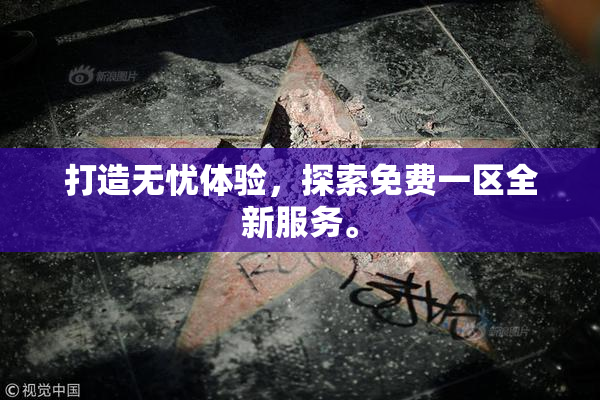 打造无忧体验，探索免费一区全新服务。