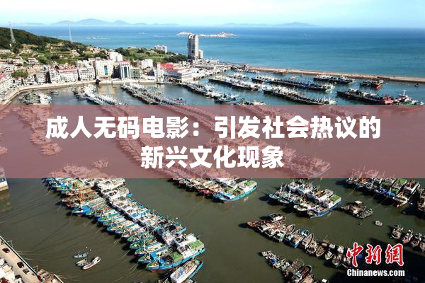 成人无码电影：引发社会热议的新兴文化现象