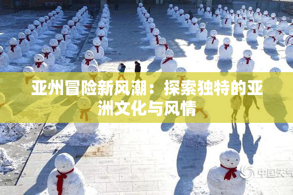 亚州冒险新风潮：探索独特的亚洲文化与风情