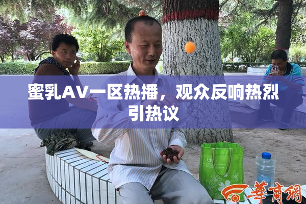 蜜乳AV一区热播，观众反响热烈引热议