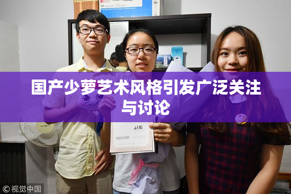 国产少萝艺术风格引发广泛关注与讨论
