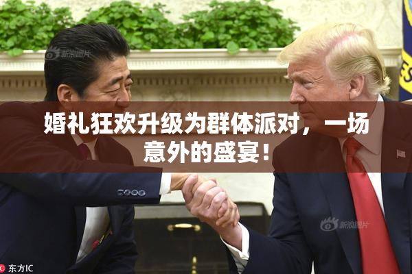 婚礼狂欢升级为群体派对，一场意外的盛宴！