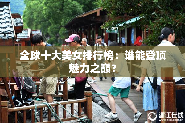 全球十大美女排行榜：谁能登顶魅力之巅？