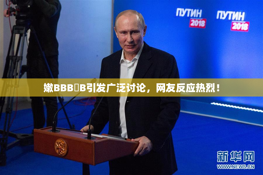 嫩BBB槡B引发广泛讨论，网友反应热烈！