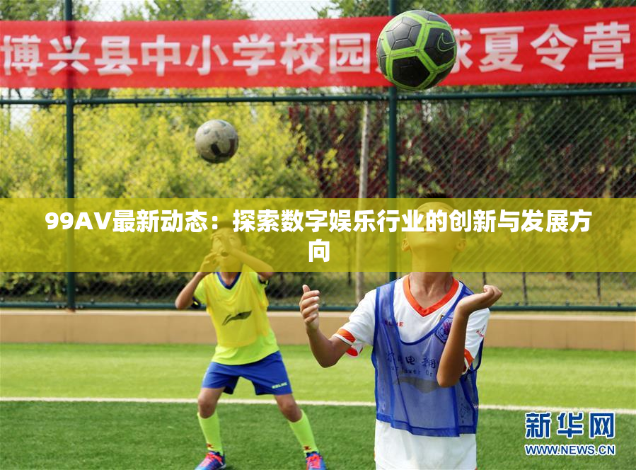 99AV最新动态：探索数字娱乐行业的创新与发展方向