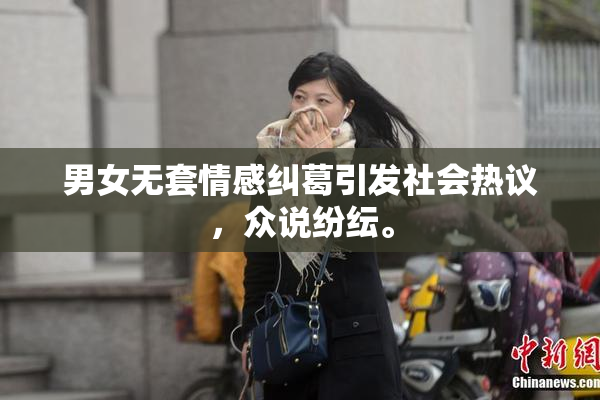 男女无套情感纠葛引发社会热议，众说纷纭。
