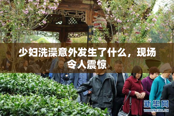 少妇洗澡意外发生了什么，现场令人震惊