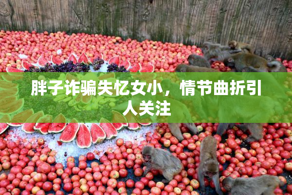 胖子诈骗失忆女小，情节曲折引人关注