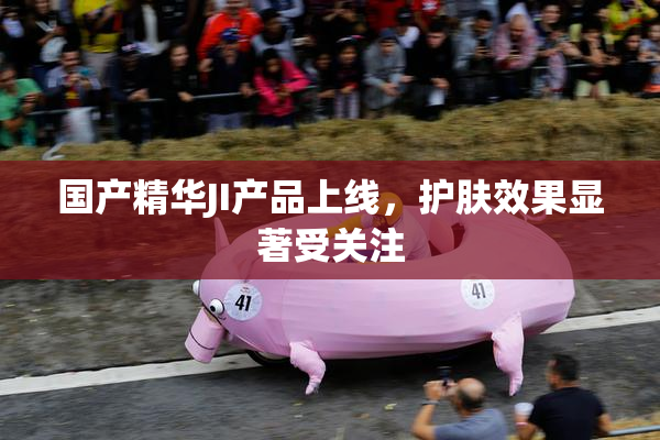 国产精华JI产品上线，护肤效果显著受关注
