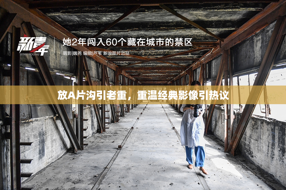 放A片沟引老重，重温经典影像引热议