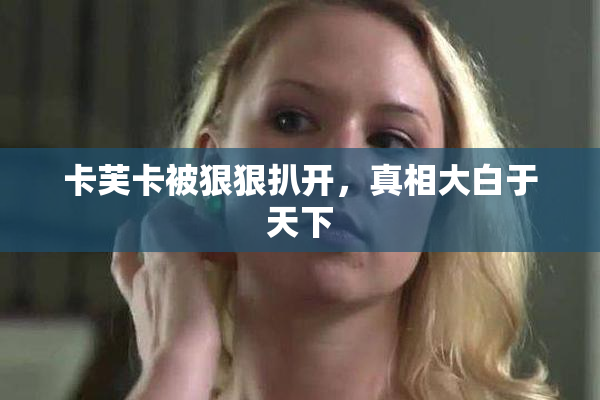 卡芙卡被狠狠扒开，真相大白于天下