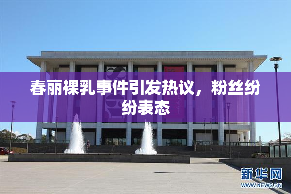 春丽裸乳事件引发热议，粉丝纷纷表态