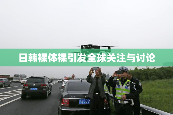 日韩裸体裸引发全球关注与讨论