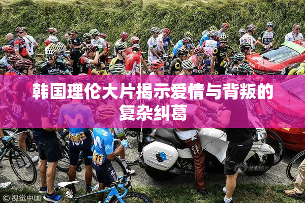 韩国理伦大片揭示爱情与背叛的复杂纠葛