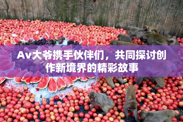 Av大爷携手伙伴们，共同探讨创作新境界的精彩故事