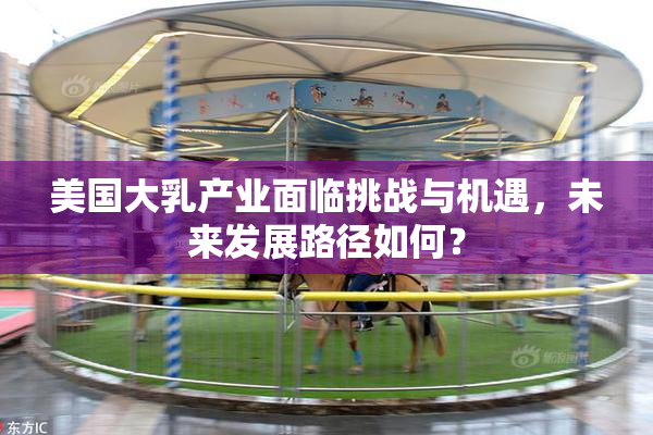 美国大乳产业面临挑战与机遇，未来发展路径如何？