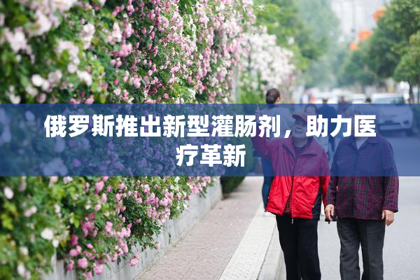 俄罗斯推出新型灌肠剂，助力医疗革新
