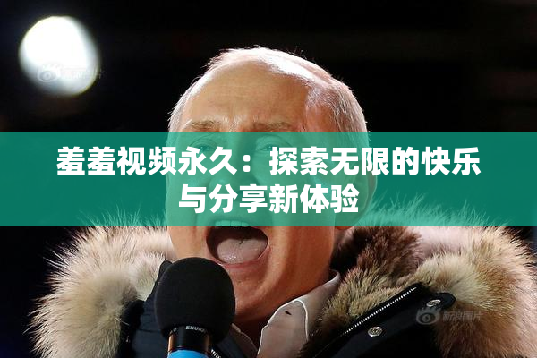 羞羞视频永久：探索无限的快乐与分享新体验