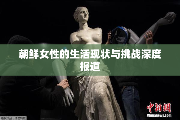 朝鲜女性的生活现状与挑战深度报道