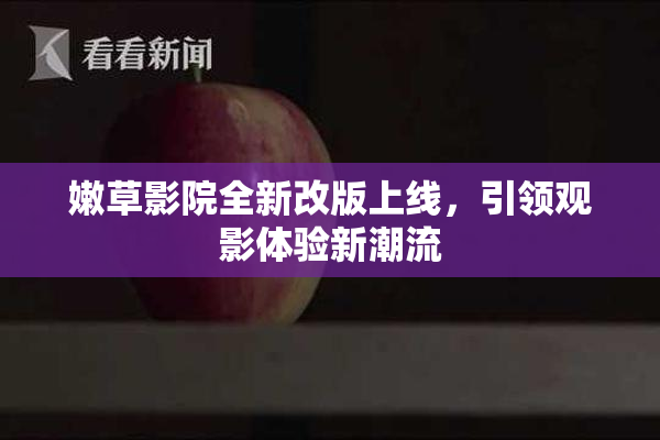 嫩草影院全新改版上线，引领观影体验新潮流