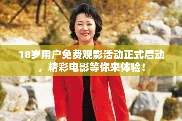18岁用户免费观影活动正式启动，精彩电影等你来体验！
