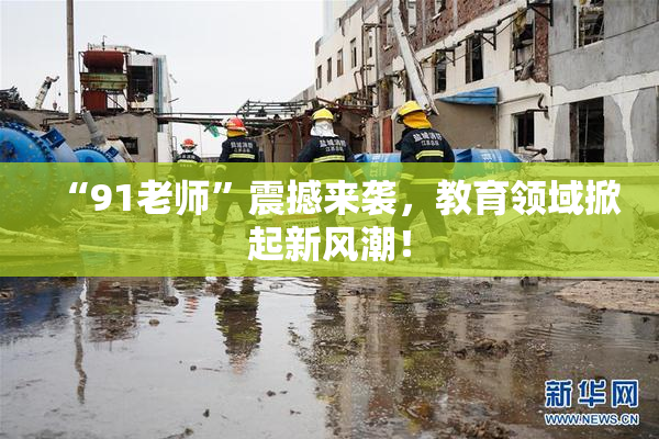“91老师”震撼来袭，教育领域掀起新风潮！