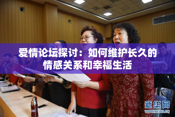 爱情论坛探讨：如何维护长久的情感关系和幸福生活