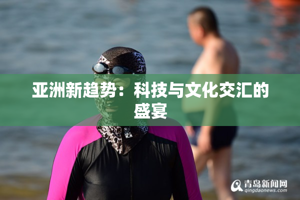 亚洲新趋势：科技与文化交汇的盛宴