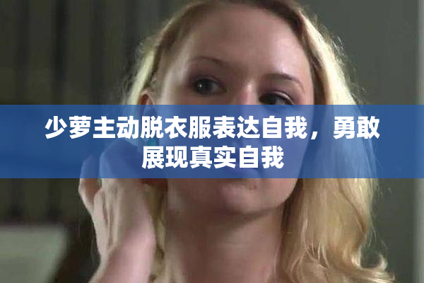 少萝主动脱衣服表达自我，勇敢展现真实自我