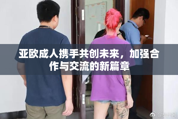 亚欧成人携手共创未来，加强合作与交流的新篇章