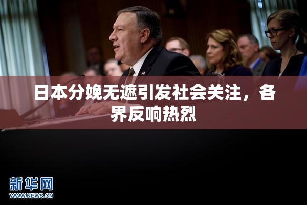 日本分娩无遮引发社会关注，各界反响热烈