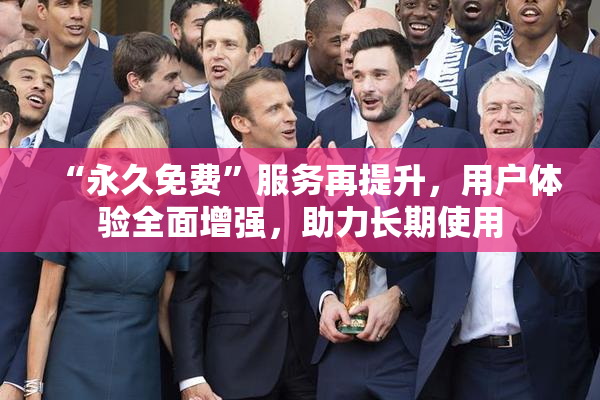 “永久免费”服务再提升，用户体验全面增强，助力长期使用