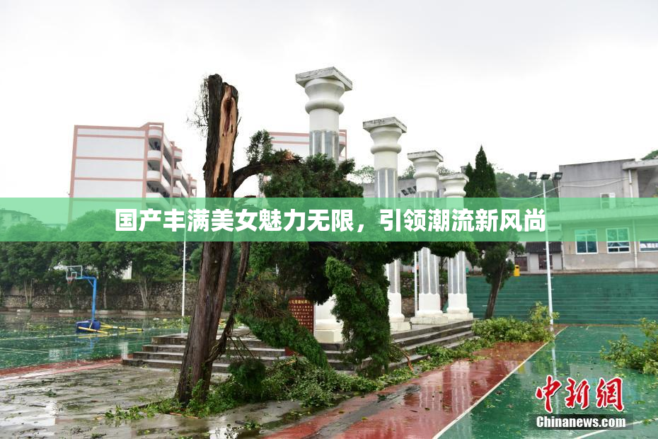 国产丰满美女魅力无限，引领潮流新风尚