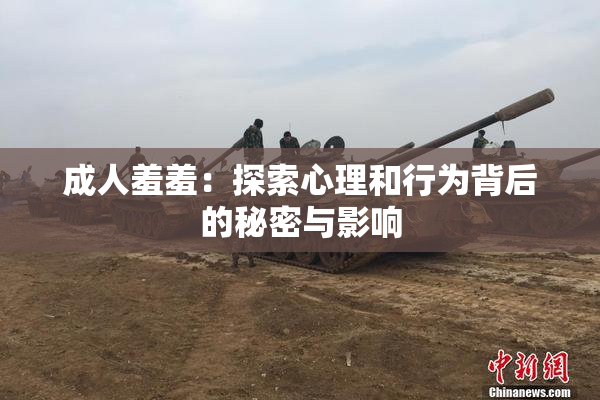 成人羞羞：探索心理和行为背后的秘密与影响