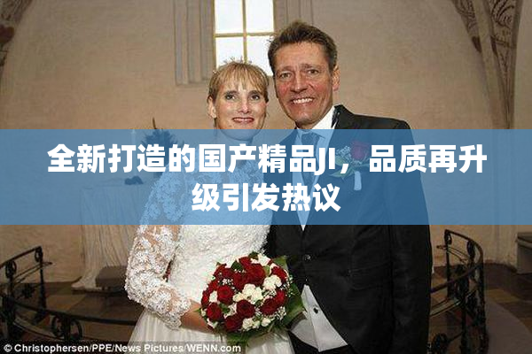全新打造的国产精品JI，品质再升级引发热议