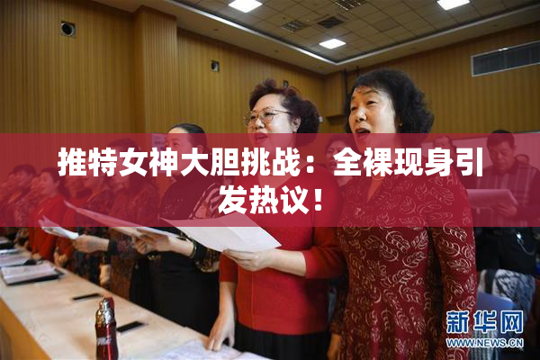 推特女神大胆挑战：全裸现身引发热议！